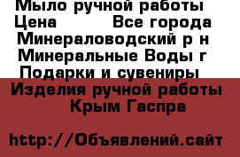 Мыло ручной работы › Цена ­ 350 - Все города, Минераловодский р-н, Минеральные Воды г. Подарки и сувениры » Изделия ручной работы   . Крым,Гаспра